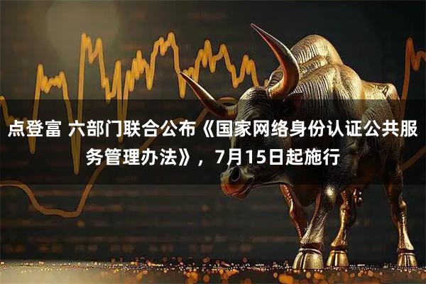 点登富 六部门联合公布《国家网络身份认证公共服务管理办法》，7月15日起施行
