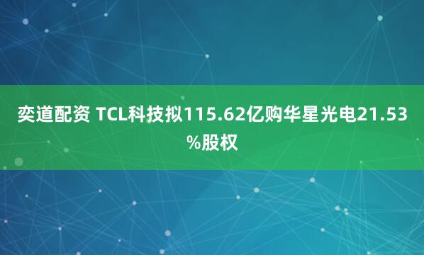 奕道配资 TCL科技拟115.62亿购华星光电21.53%股权