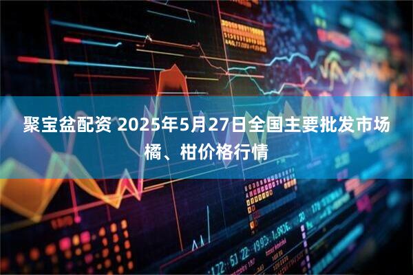 聚宝盆配资 2025年5月27日全国主要批发市场橘、柑价格行情