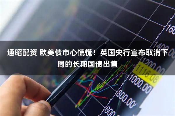 通昭配资 欧美债市心慌慌！英国央行宣布取消下周的长期国债出售