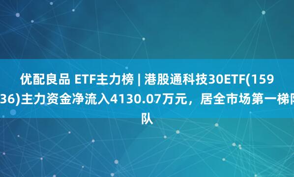 优配良品 ETF主力榜 | 港股通科技30ETF(159636)主力资金净流入4130.07万元，居全市场第一梯队