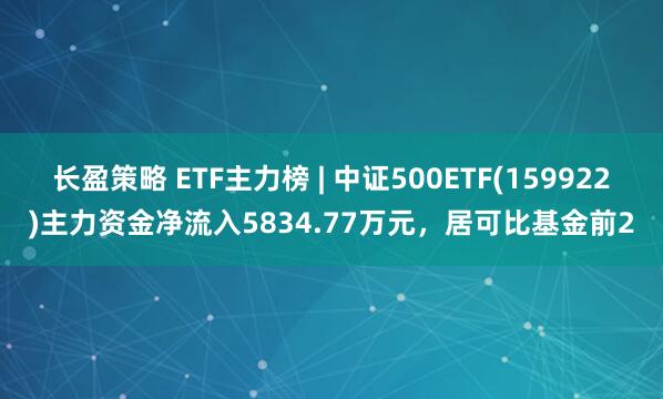 长盈策略 ETF主力榜 | 中证500ETF(159922)主力资金净流入5834.77万元，居可比基金前2