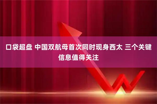口袋超盘 中国双航母首次同时现身西太 三个关键信息值得关注