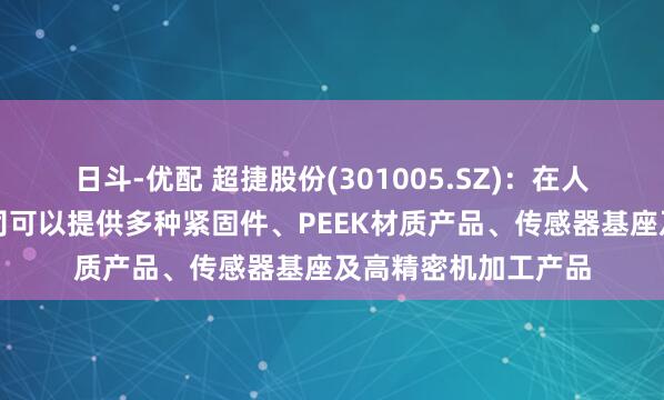日斗-优配 超捷股份(301005.SZ)：在人形机器人领域，公司可以提供多种紧固件、PEEK材质产品、传感器基座及高精密机加工产品