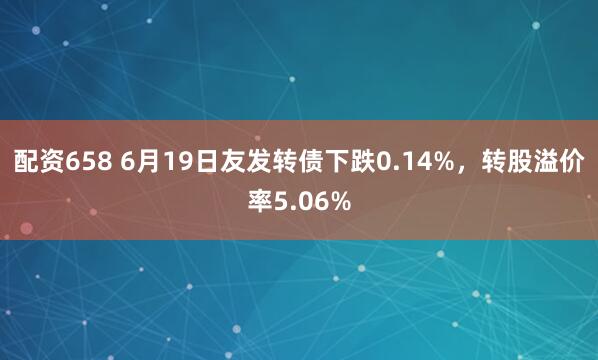 配资658 6月19日友发转债下跌0.14%，转股溢价率5.06%