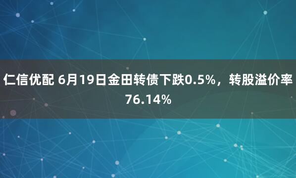 仁信优配 6月19日金田转债下跌0.5%，转股溢价率76.14%