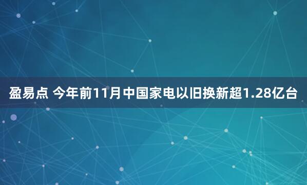 盈易点 今年前11月中国家电以旧换新超1.28亿台