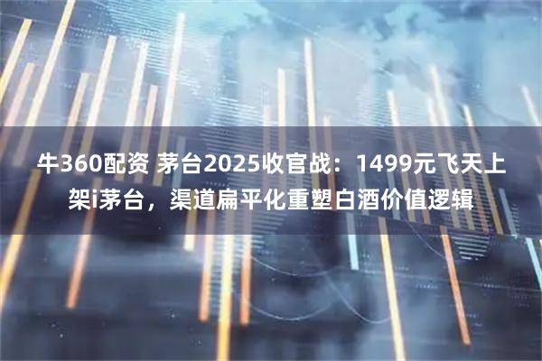 牛360配资 茅台2025收官战:1499元飞天上架i茅台,渠道扁平化重塑白酒价值逻辑