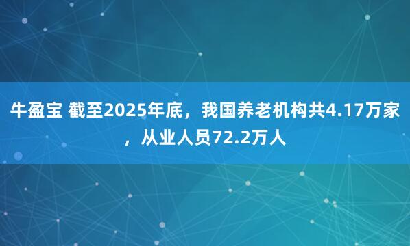 牛盈宝 截至2025年底，我国养老机构共4.17万家，从业人员72.2万人