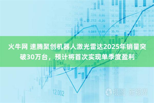 火牛网 速腾聚创机器人激光雷达2025年销量突破30万台，预计将首次实现单季度盈利
