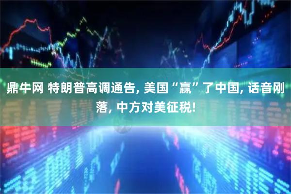 鼎牛网 特朗普高调通告, 美国“赢”了中国, 话音刚落, 中方对美征税!