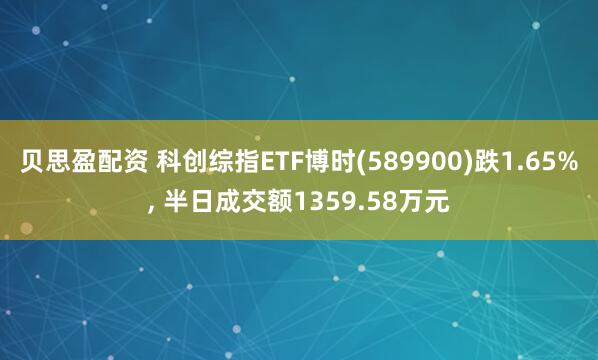 贝思盈配资 科创综指ETF博时(589900)跌1.65%, 半日成交额1359.58万元