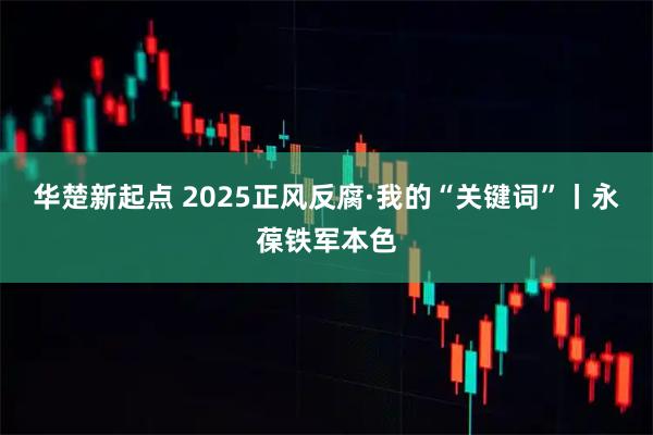 华楚新起点 2025正风反腐·我的“关键词”丨永葆铁军本色