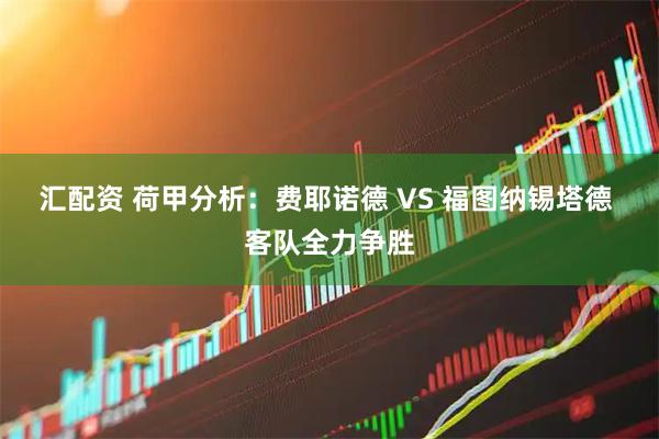 汇配资 荷甲分析：费耶诺德 VS 福图纳锡塔德 客队全力争胜