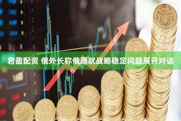 君盈配资 俄外长称俄愿就战略稳定问题展开对话