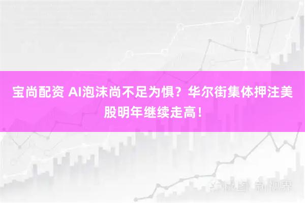 宝尚配资 AI泡沫尚不足为惧？华尔街集体押注美股明年继续走高！