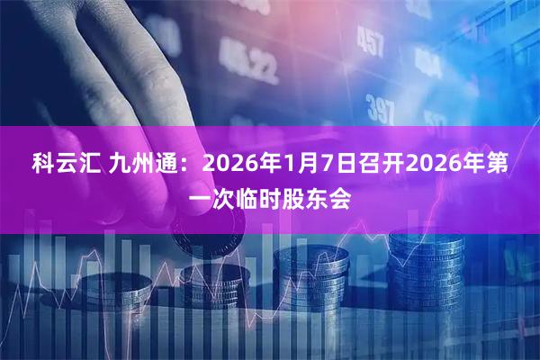 科云汇 九州通：2026年1月7日召开2026年第一次临时股东会