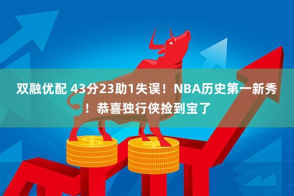 双融优配 43分23助1失误！NBA历史第一新秀！恭喜独行侠捡到宝了