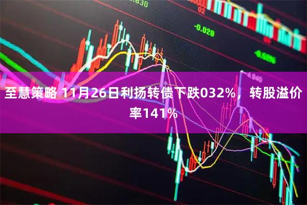 至慧策略 11月26日利扬转债下跌032%，转股溢价率141%