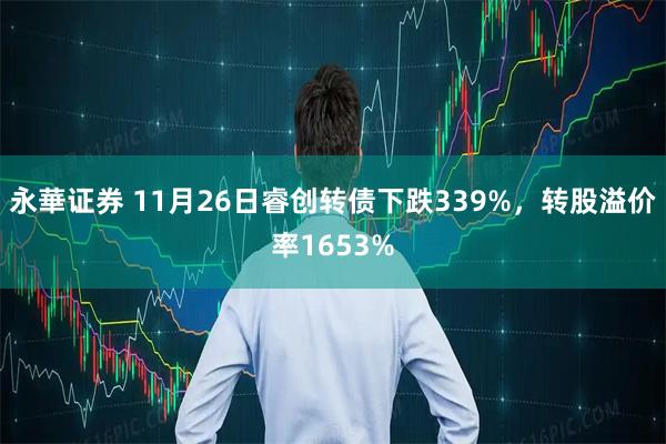 永華证券 11月26日睿创转债下跌339%，转股溢价率1653%