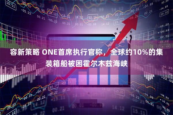 容新策略 ONE首席执行官称，全球约10%的集装箱船被困霍尔木兹海峡