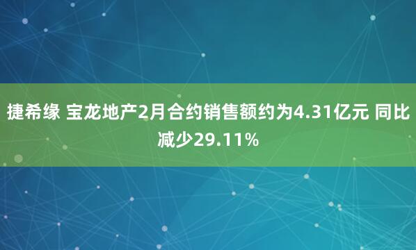 捷希缘 宝龙地产2月合约销售额约为4.31亿元 同比减少29.11%