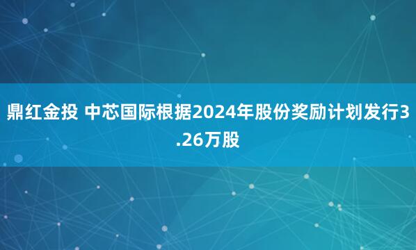 鼎红金投 中芯国际根据2024年股份奖励计划发行3.26万股