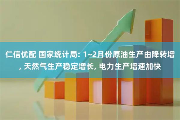 仁信优配 国家统计局: 1~2月份原油生产由降转增, 天然气生产稳定增长, 电力生产增速加快