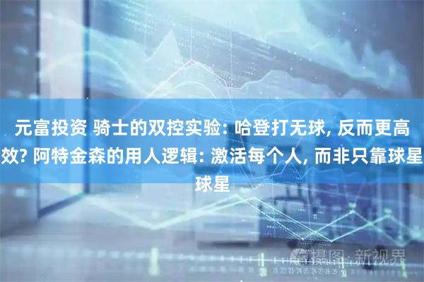 元富投资 骑士的双控实验: 哈登打无球, 反而更高效? 阿特金森的用人逻辑: 激活每个人, 而非只靠球星