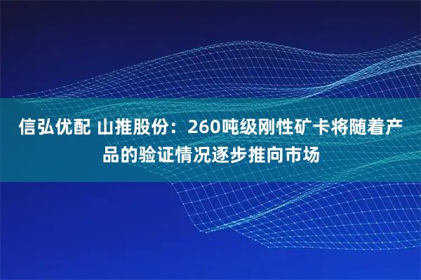 信弘优配 山推股份：260吨级刚性矿卡将随着产品的验证情况逐步推向市场