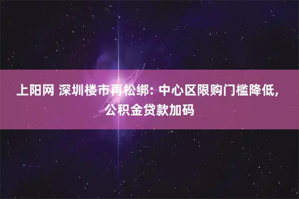 上阳网 深圳楼市再松绑: 中心区限购门槛降低, 公积金贷款加码